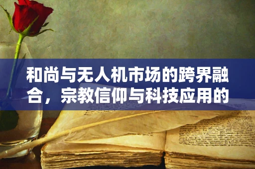 和尚与无人机市场的跨界融合，宗教信仰与科技应用的碰撞