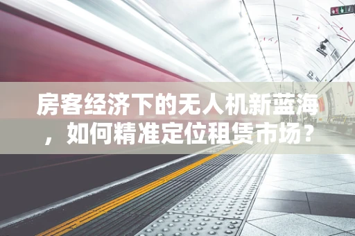 房客经济下的无人机新蓝海，如何精准定位租赁市场？