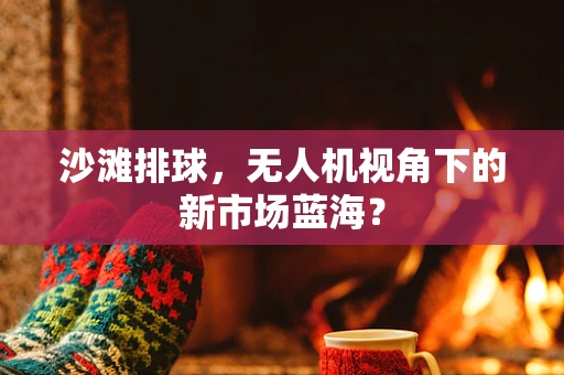 沙滩排球，无人机视角下的新市场蓝海？