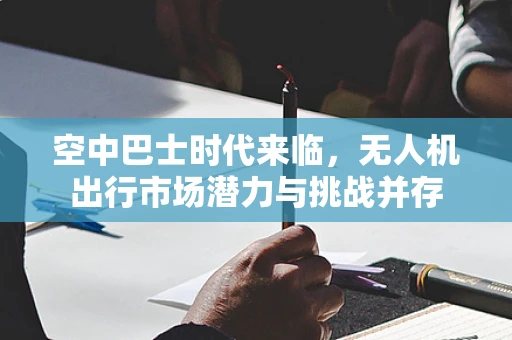 空中巴士时代来临，无人机出行市场潜力与挑战并存