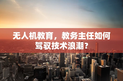 无人机教育，教务主任如何驾驭技术浪潮？