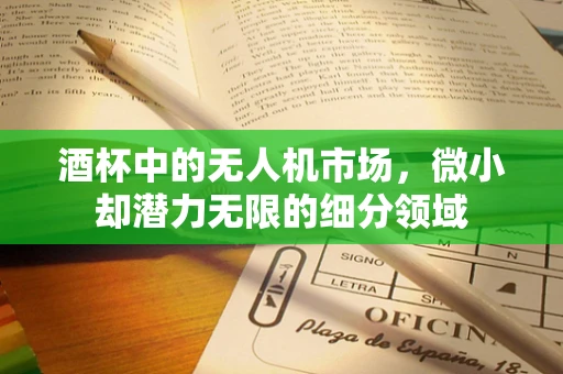 酒杯中的无人机市场，微小却潜力无限的细分领域