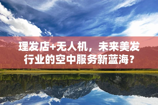 理发店+无人机，未来美发行业的空中服务新蓝海？