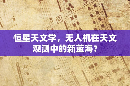 恒星天文学，无人机在天文观测中的新蓝海？