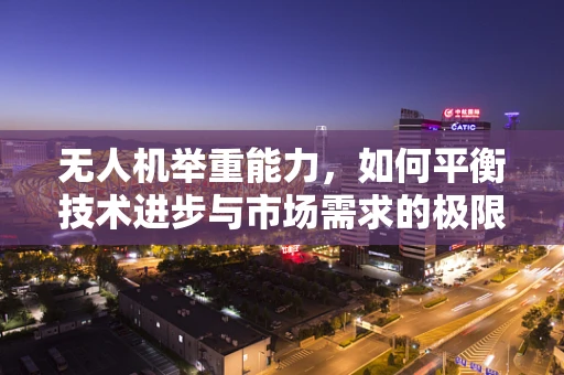 无人机举重能力，如何平衡技术进步与市场需求的极限？