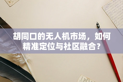 胡同口的无人机市场，如何精准定位与社区融合？
