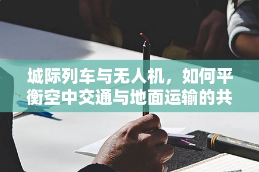 城际列车与无人机，如何平衡空中交通与地面运输的共舞