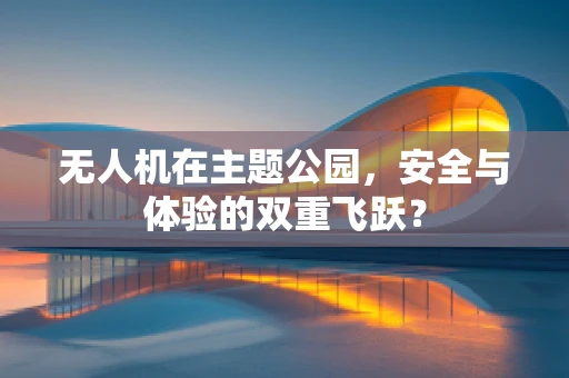 无人机在主题公园，安全与体验的双重飞跃？