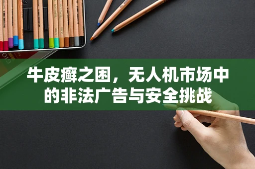 牛皮癣之困，无人机市场中的非法广告与安全挑战