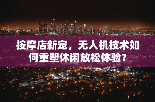 按摩店新宠，无人机技术如何重塑休闲放松体验？