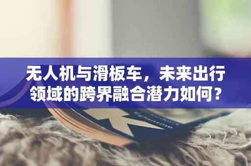 无人机与滑板车，未来出行领域的跨界融合潜力如何？