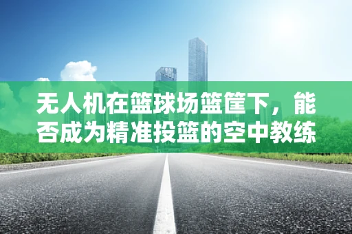 无人机在篮球场篮筐下，能否成为精准投篮的空中教练？