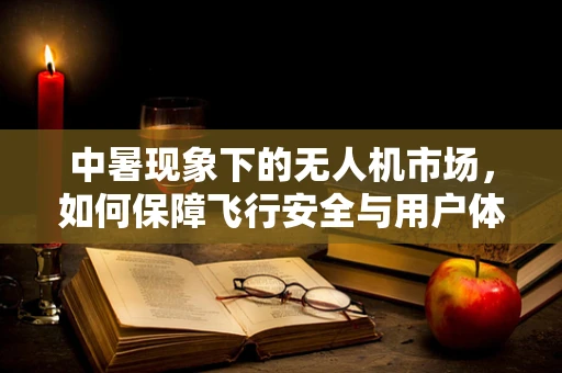 中暑现象下的无人机市场，如何保障飞行安全与用户体验？