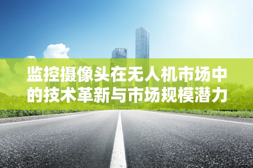 监控摄像头在无人机市场中的技术革新与市场规模潜力