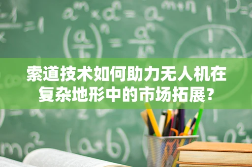 索道技术如何助力无人机在复杂地形中的市场拓展？