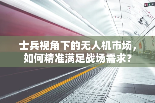 士兵视角下的无人机市场，如何精准满足战场需求？