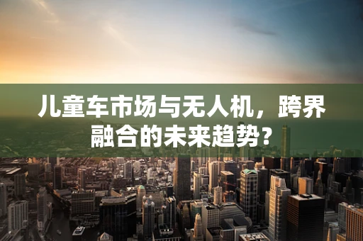 儿童车市场与无人机，跨界融合的未来趋势？