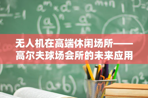 无人机在高端休闲场所——高尔夫球场会所的未来应用规模与挑战？