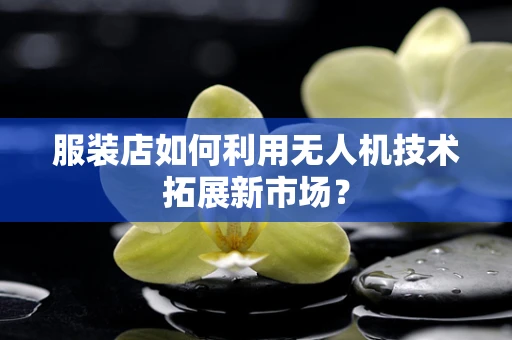服装店如何利用无人机技术拓展新市场？