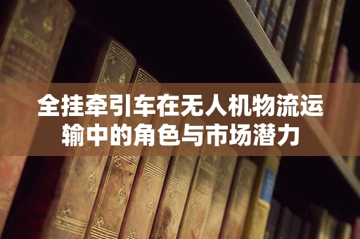 全挂牵引车在无人机物流运输中的角色与市场潜力