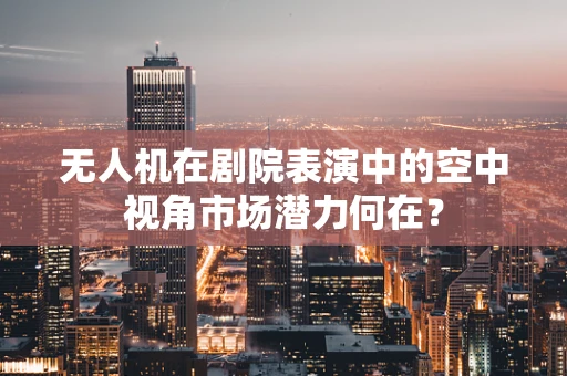 无人机在剧院表演中的空中视角市场潜力何在？