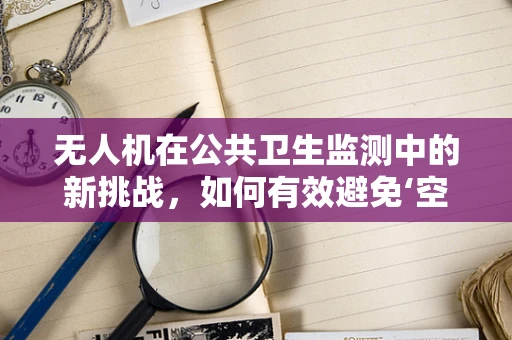 无人机在公共卫生监测中的新挑战，如何有效避免‘空中伤寒’？
