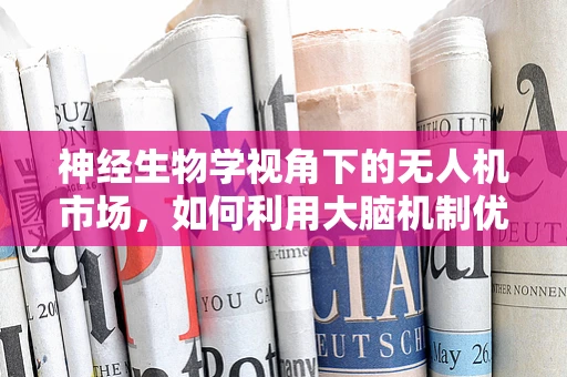 神经生物学视角下的无人机市场，如何利用大脑机制优化飞行控制？