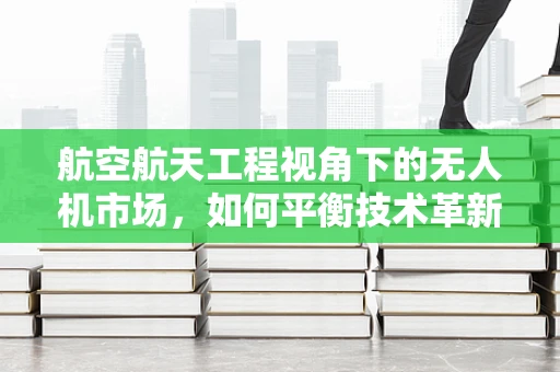 航空航天工程视角下的无人机市场，如何平衡技术革新与规模扩张？