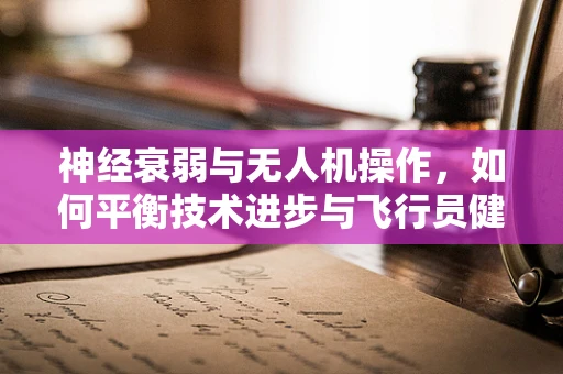 神经衰弱与无人机操作，如何平衡技术进步与飞行员健康？