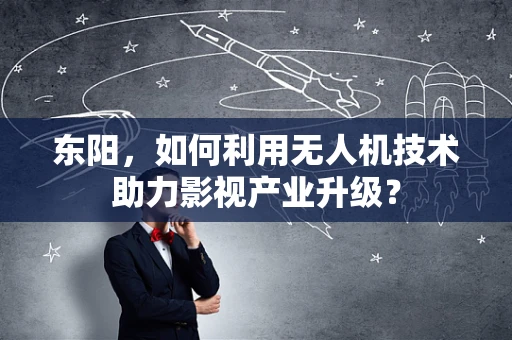 东阳，如何利用无人机技术助力影视产业升级？