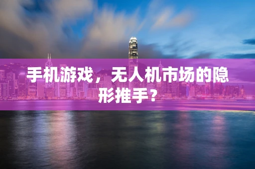 手机游戏，无人机市场的隐形推手？