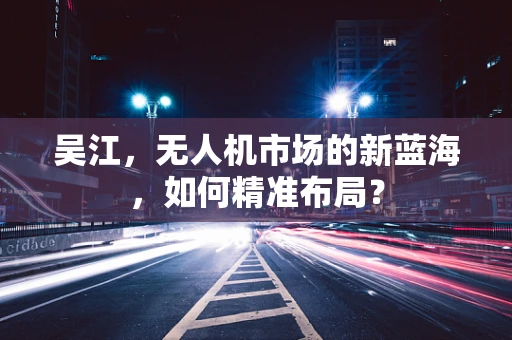 吴江，无人机市场的新蓝海，如何精准布局？