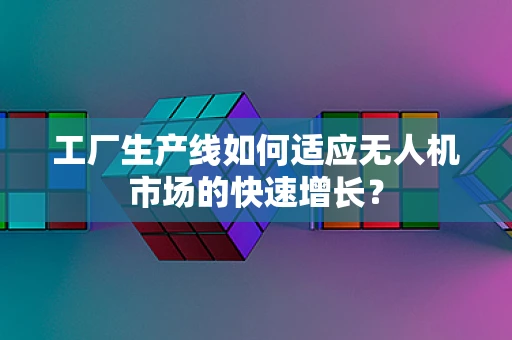 工厂生产线如何适应无人机市场的快速增长？