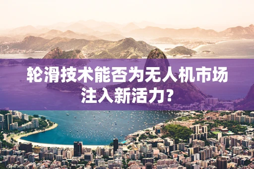 轮滑技术能否为无人机市场注入新活力？