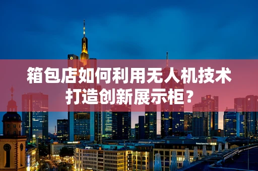 箱包店如何利用无人机技术打造创新展示柜？