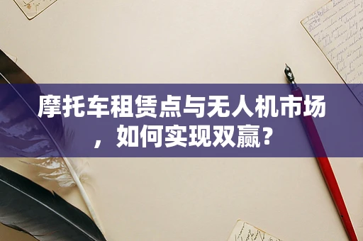 摩托车租赁点与无人机市场，如何实现双赢？