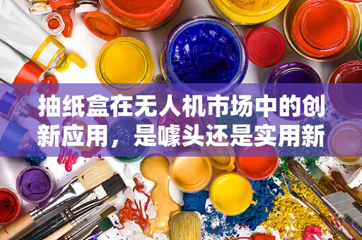 抽纸盒在无人机市场中的创新应用，是噱头还是实用新趋势？