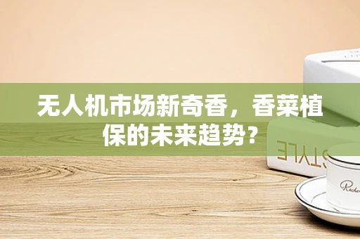 无人机市场新奇香，香菜植保的未来趋势？