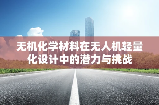 无机化学材料在无人机轻量化设计中的潜力与挑战