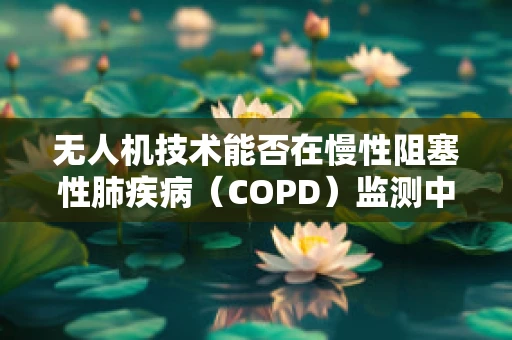 无人机技术能否在慢性阻塞性肺疾病（COPD）监测中开辟新天地？