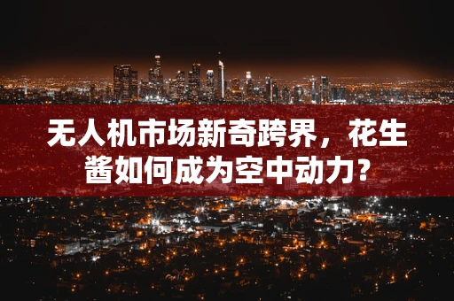 无人机市场新奇跨界，花生酱如何成为空中动力？
