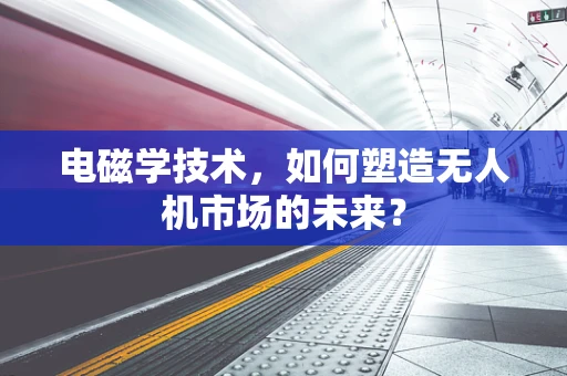 电磁学技术，如何塑造无人机市场的未来？