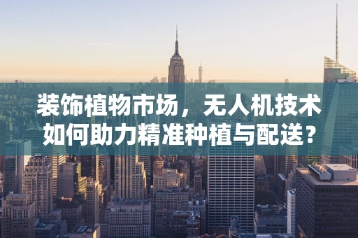 装饰植物市场，无人机技术如何助力精准种植与配送？