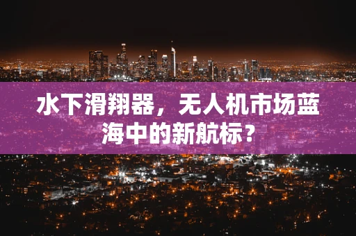 水下滑翔器，无人机市场蓝海中的新航标？
