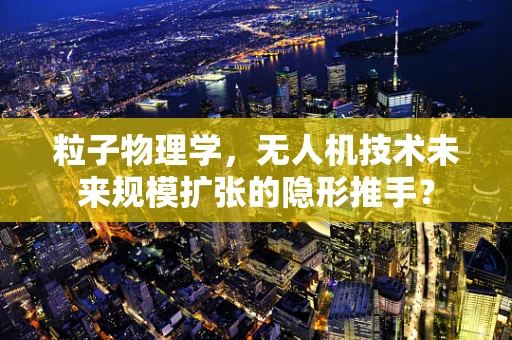 粒子物理学，无人机技术未来规模扩张的隐形推手？