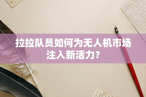 拉拉队员如何为无人机市场注入新活力？