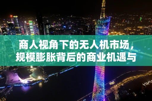商人视角下的无人机市场，规模膨胀背后的商业机遇与挑战？