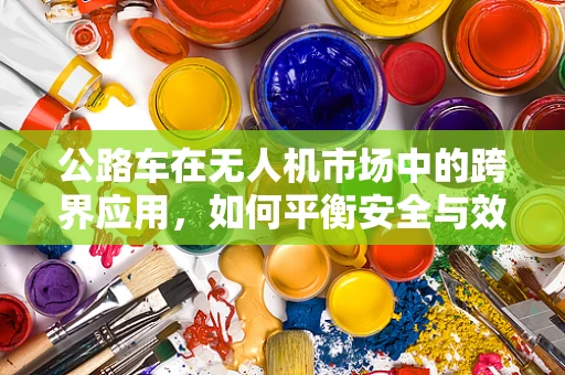 公路车在无人机市场中的跨界应用，如何平衡安全与效率？