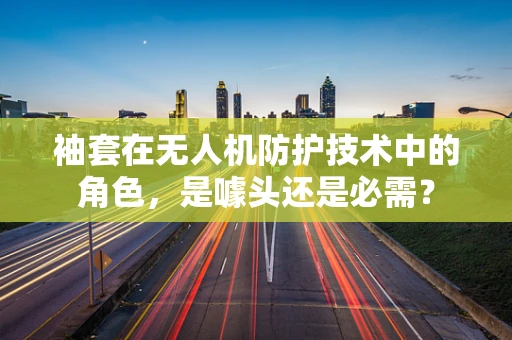 袖套在无人机防护技术中的角色，是噱头还是必需？