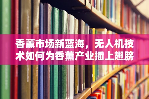 香薰市场新蓝海，无人机技术如何为香薰产业插上翅膀？